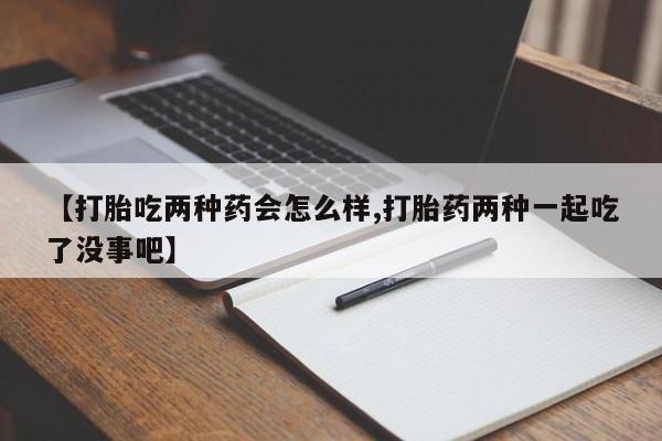 卖打胎药流产药微信【打胎吃两种药会怎么样,打胎药两种一起吃了没事吧】