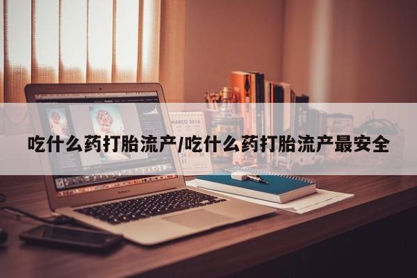 卖打胎药流产药微信吃什么药打胎流产/吃什么药打胎流产最安全
