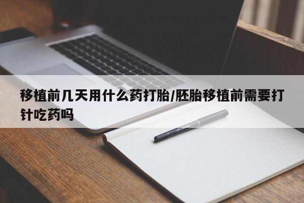 卖打胎药流产药微信移植前几天用什么药打胎/胚胎移植前需要打针吃药吗