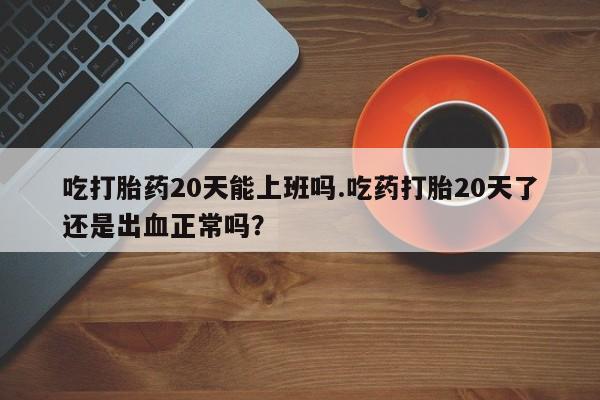 卖打胎药流产药微信吃打胎药20天能上班吗.吃药打胎20天了还是出血正常吗？