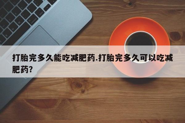 卖打胎药流产药微信打胎完多久能吃减肥药.打胎完多久可以吃减肥药？