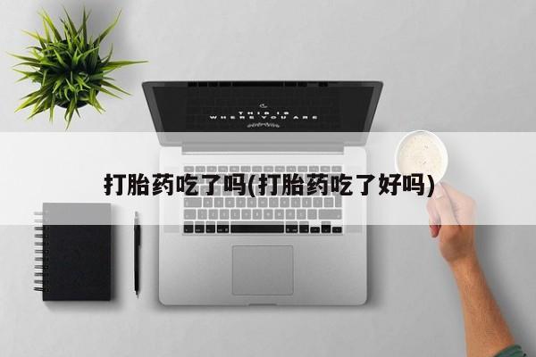 卖打胎药流产药微信打胎药吃了吗(打胎药吃了好吗)