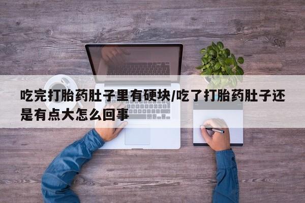 卖打胎药流产药微信吃完打胎药肚子里有硬块/吃了打胎药肚子还是有点大怎么回事