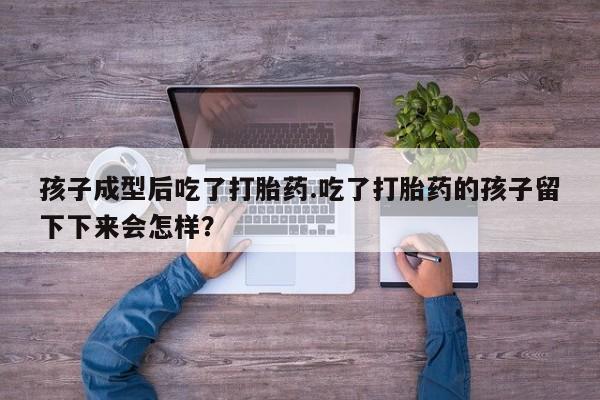 卖打胎药流产药微信孩子成型后吃了打胎药.吃了打胎药的孩子留下下来会怎样？