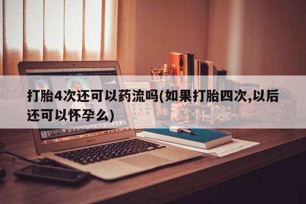 卖打胎药流产药微信打胎4次还可以药流吗(如果打胎四次,以后还可以怀孕么)