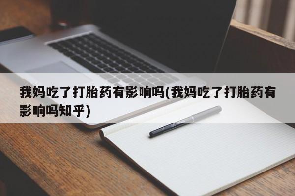 卖打胎药流产药微信我妈吃了打胎药有影响吗(我妈吃了打胎药有影响吗知乎)