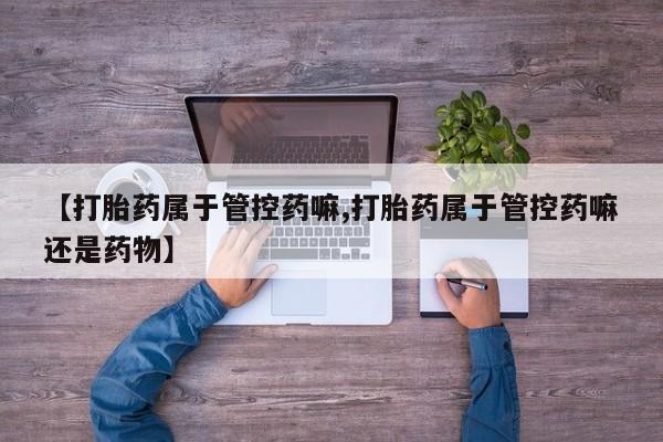 卖打胎药流产药微信【打胎药属于管控药嘛,打胎药属于管控药嘛还是药物】