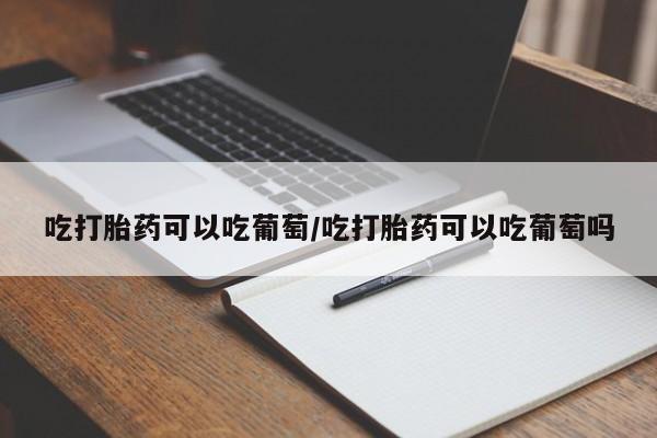 卖打胎药流产药微信吃打胎药可以吃葡萄/吃打胎药可以吃葡萄吗