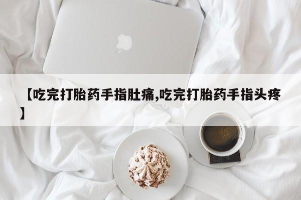 卖打胎药流产药微信【吃完打胎药手指肚痛,吃完打胎药手指头疼】