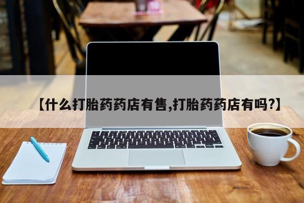 卖打胎药流产药微信【什么打胎药药店有售,打胎药药店有吗?】