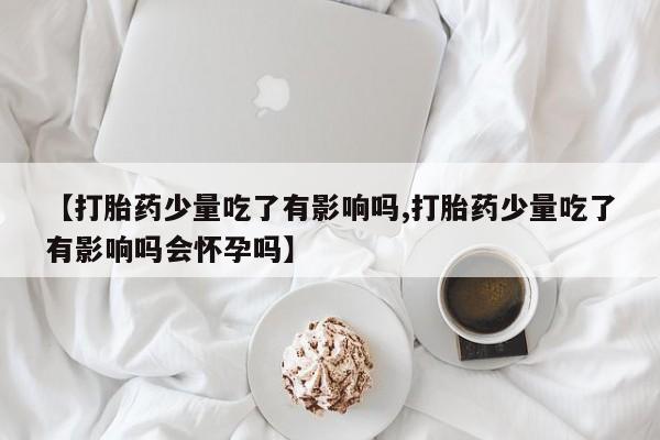 卖打胎药流产药微信【打胎药少量吃了有影响吗,打胎药少量吃了有影响吗会怀孕吗】
