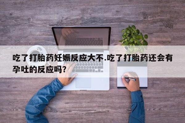 卖打胎药流产药微信吃了打胎药妊娠反应大不.吃了打胎药还会有孕吐的反应吗？