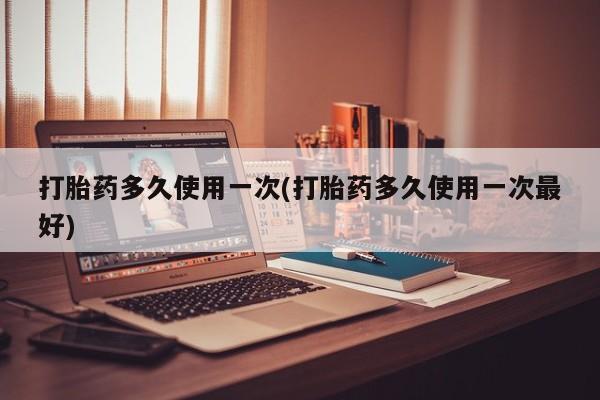 卖打胎药流产药微信打胎药多久使用一次(打胎药多久使用一次最好)
