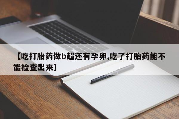 卖打胎药流产药微信【吃打胎药做b超还有孕卵,吃了打胎药能不能检查出来】