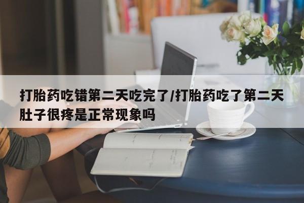 卖打胎药流产药微信打胎药吃错第二天吃完了/打胎药吃了第二天肚子很疼是正常现象吗