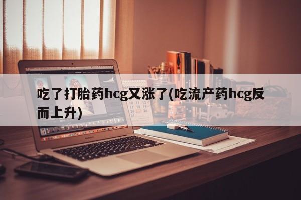 卖打胎药流产药微信吃了打胎药hcg又涨了(吃流产药hcg反而上升)