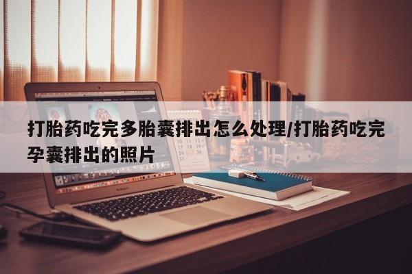卖打胎药流产药微信打胎药吃完多胎囊排出怎么处理/打胎药吃完孕囊排出的照片