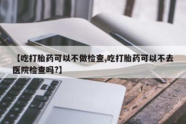 卖打胎药流产药微信【吃打胎药可以不做检查,吃打胎药可以不去医院检查吗?】