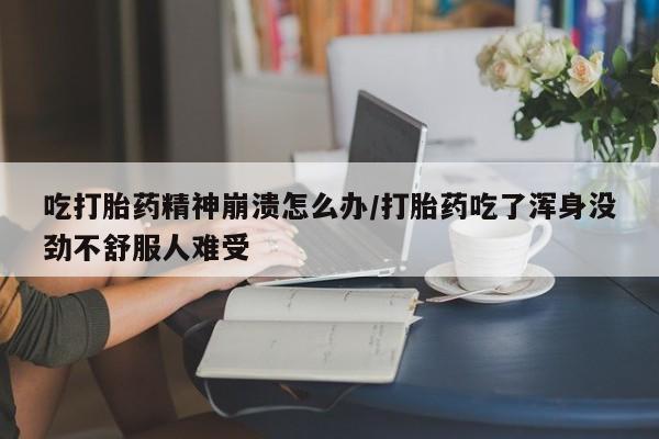 卖打胎药流产药微信吃打胎药精神崩溃怎么办/打胎药吃了浑身没劲不舒服人难受