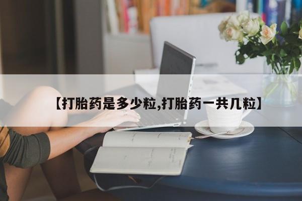 卖打胎药流产药微信【打胎药是多少粒,打胎药一共几粒】