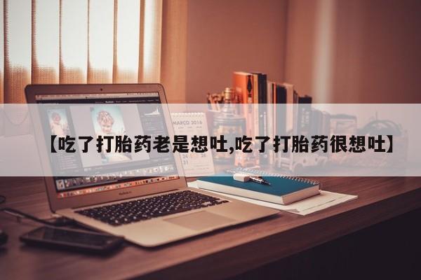 卖打胎药流产药微信【吃了打胎药老是想吐,吃了打胎药很想吐】