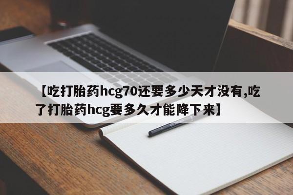 卖打胎药流产药微信【吃打胎药hcg70还要多少天才没有,吃了打胎药hcg要多久才能降下来】