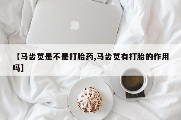 卖打胎药流产药微信【马齿苋是不是打胎药,马齿苋有打胎的作用吗】