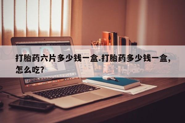 卖打胎药流产药微信打胎药六片多少钱一盒.打胎药多少钱一盒,怎么吃？