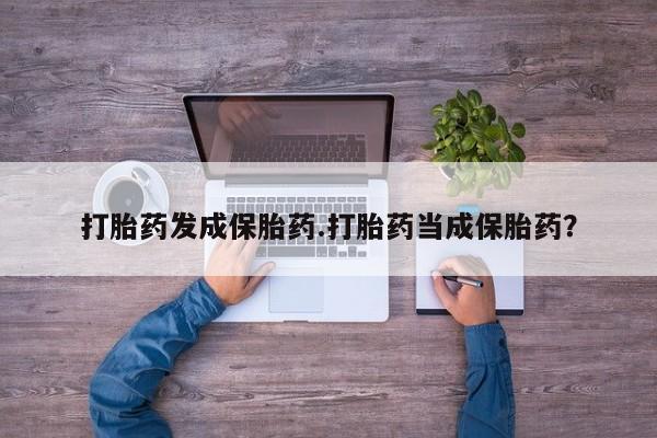 卖打胎药流产药微信打胎药发成保胎药.打胎药当成保胎药？