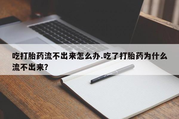 卖打胎药流产药微信吃打胎药流不出来怎么办.吃了打胎药为什么流不出来？