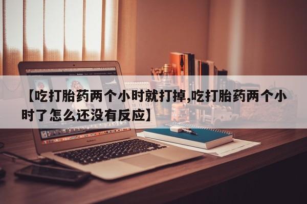 卖打胎药流产药微信【吃打胎药两个小时就打掉,吃打胎药两个小时了怎么还没有反应】