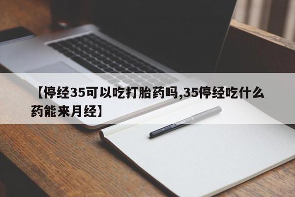 卖打胎药流产药微信【停经35可以吃打胎药吗,35停经吃什么药能来月经】