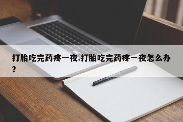 卖打胎药流产药微信打胎吃完药疼一夜.打胎吃完药疼一夜怎么办？