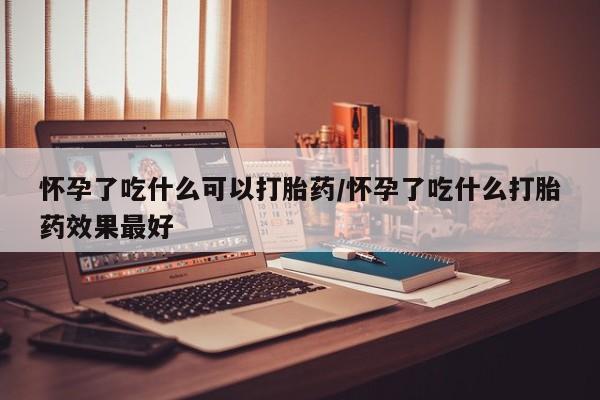 卖打胎药流产药微信怀孕了吃什么可以打胎药/怀孕了吃什么打胎药效果最好
