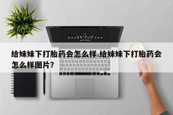 卖打胎药流产药微信给妹妹下打胎药会怎么样.给妹妹下打胎药会怎么样图片？