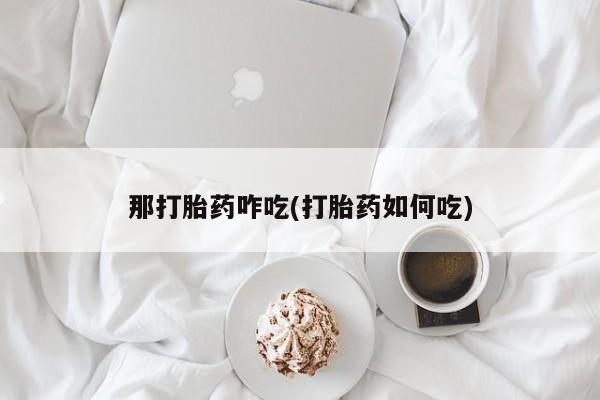 卖打胎药流产药微信那打胎药咋吃(打胎药如何吃)