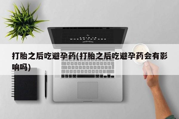卖打胎药流产药微信打胎之后吃避孕药(打胎之后吃避孕药会有影响吗)