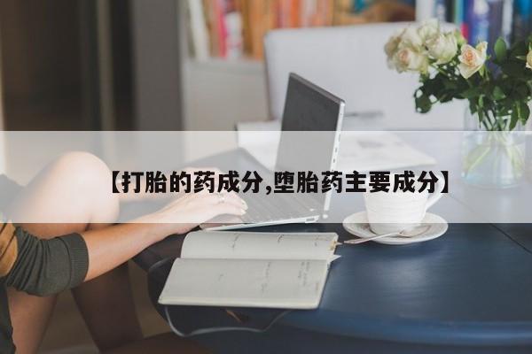 卖打胎药流产药微信【打胎的药成分,堕胎药主要成分】