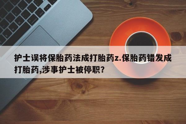 卖打胎药流产药微信护士误将保胎药法成打胎药z.保胎药错发成打胎药,涉事护士被停职？