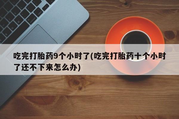 卖打胎药流产药微信吃完打胎药9个小时了(吃完打胎药十个小时了还不下来怎么办)