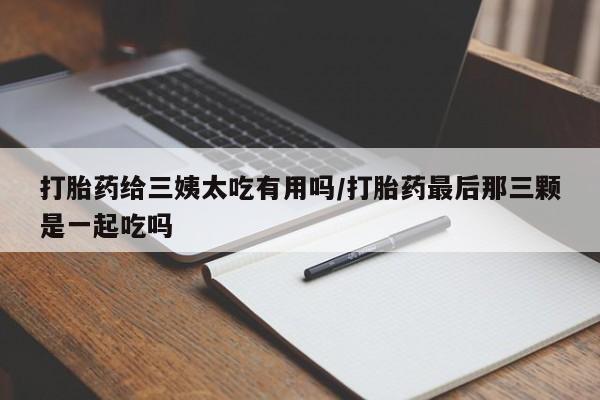卖打胎药流产药微信打胎药给三姨太吃有用吗/打胎药最后那三颗是一起吃吗