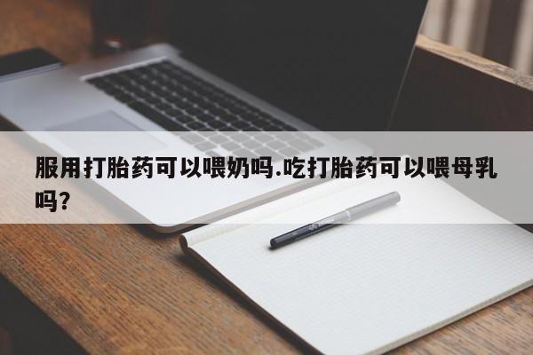 卖打胎药流产药微信服用打胎药可以喂奶吗.吃打胎药可以喂母乳吗？