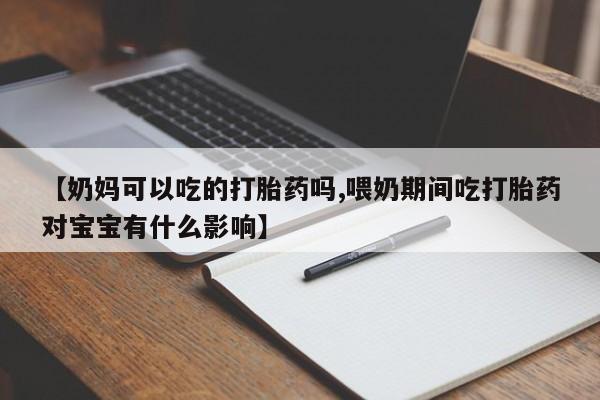 卖打胎药流产药微信【奶妈可以吃的打胎药吗,喂奶期间吃打胎药对宝宝有什么影响】