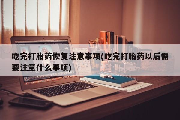 卖打胎药流产药微信吃完打胎药恢复注意事项(吃完打胎药以后需要注意什么事项)