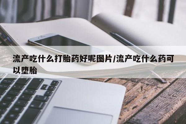 卖打胎药流产药微信流产吃什么打胎药好呢图片/流产吃什么药可以堕胎