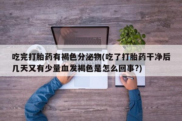卖打胎药流产药微信吃完打胎药有褐色分泌物(吃了打胎药干净后几天又有少量血发褐色是怎么回事?)