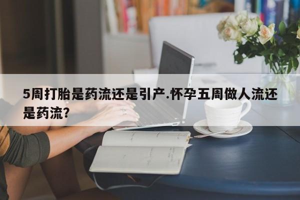 卖打胎药流产药微信5周打胎是药流还是引产.怀孕五周做人流还是药流？