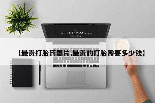 卖打胎药流产药微信【最贵打胎药图片,最贵的打胎需要多少钱】