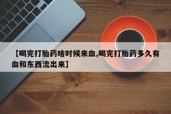 卖打胎药流产药微信【喝完打胎药啥时候来血,喝完打胎药多久有血和东西流出来】