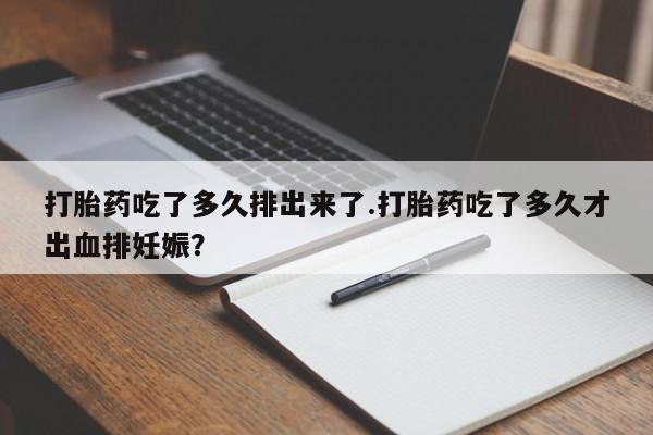 卖打胎药流产药微信打胎药吃了多久排出来了.打胎药吃了多久才出血排妊娠?